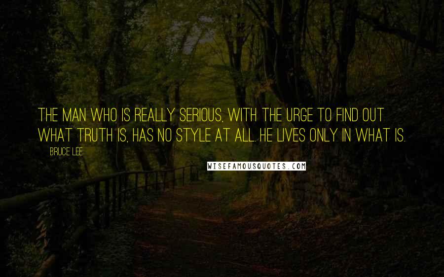 Bruce Lee Quotes: The man who is really serious, with the urge to find out what truth is, has no style at all. He lives only in what is.