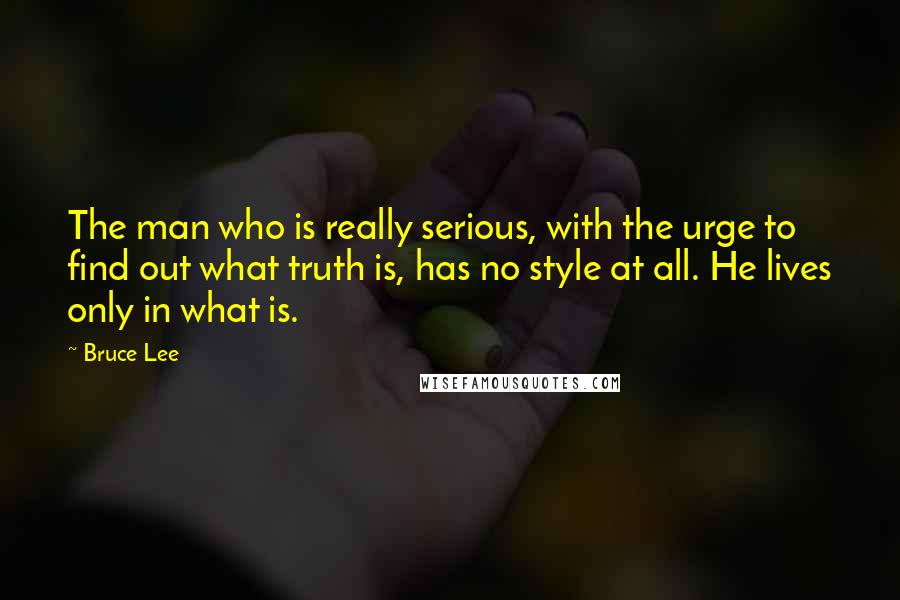 Bruce Lee Quotes: The man who is really serious, with the urge to find out what truth is, has no style at all. He lives only in what is.