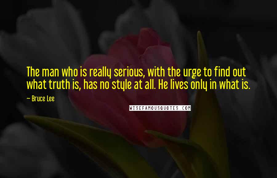 Bruce Lee Quotes: The man who is really serious, with the urge to find out what truth is, has no style at all. He lives only in what is.