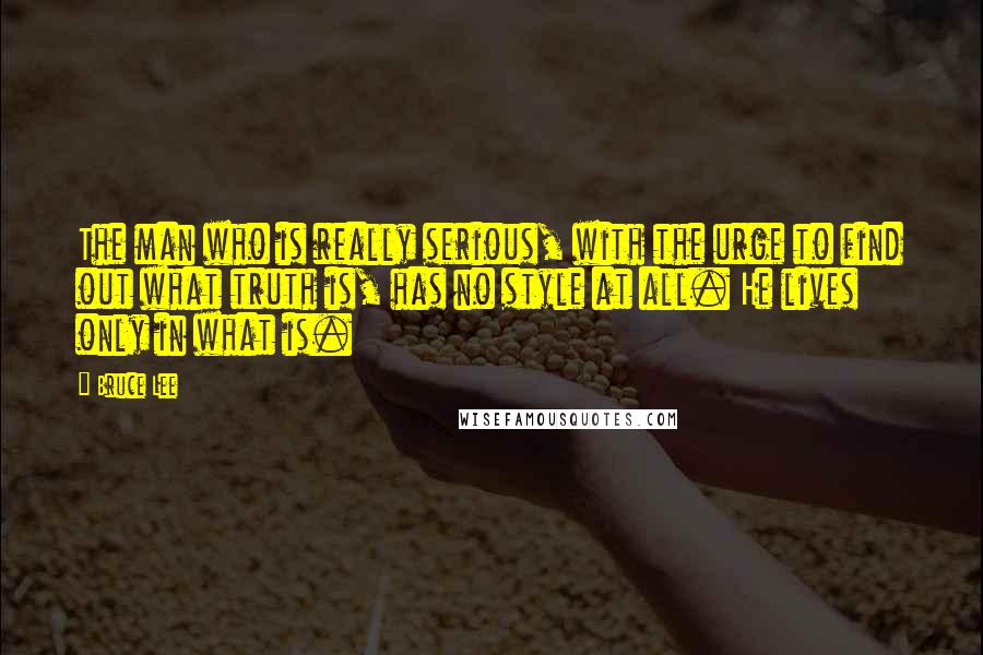 Bruce Lee Quotes: The man who is really serious, with the urge to find out what truth is, has no style at all. He lives only in what is.