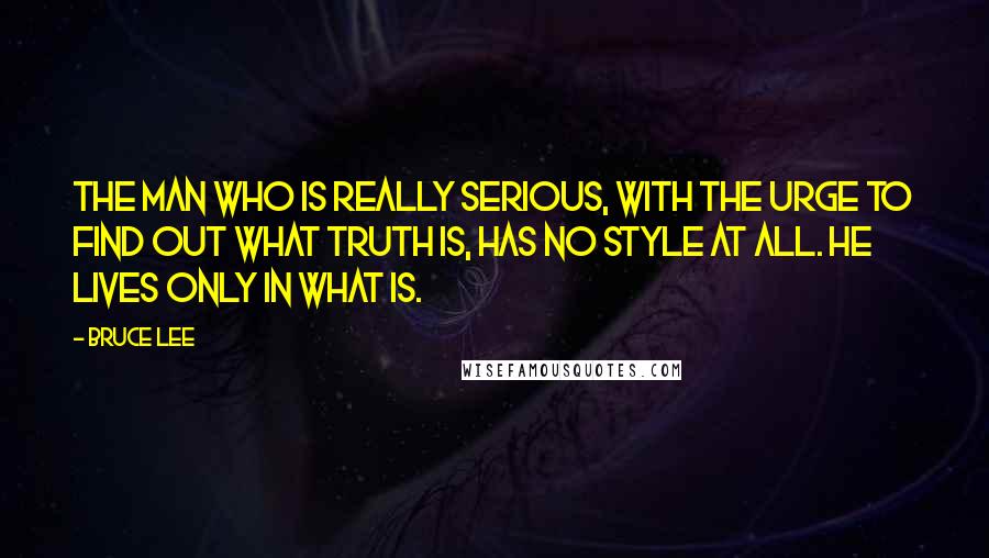 Bruce Lee Quotes: The man who is really serious, with the urge to find out what truth is, has no style at all. He lives only in what is.