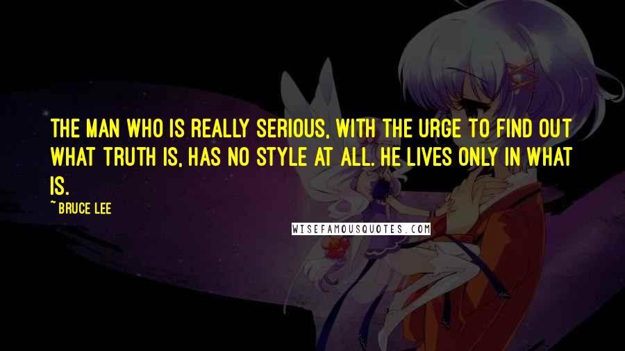 Bruce Lee Quotes: The man who is really serious, with the urge to find out what truth is, has no style at all. He lives only in what is.