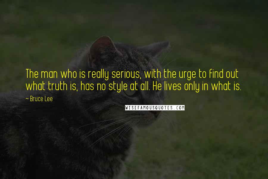 Bruce Lee Quotes: The man who is really serious, with the urge to find out what truth is, has no style at all. He lives only in what is.