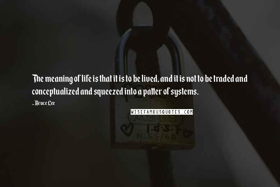 Bruce Lee Quotes: The meaning of life is that it is to be lived, and it is not to be traded and conceptualized and squeezed into a patter of systems.