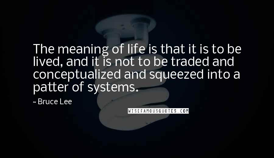 Bruce Lee Quotes: The meaning of life is that it is to be lived, and it is not to be traded and conceptualized and squeezed into a patter of systems.