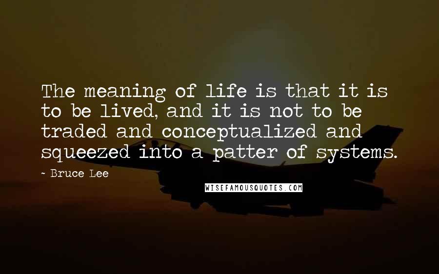Bruce Lee Quotes: The meaning of life is that it is to be lived, and it is not to be traded and conceptualized and squeezed into a patter of systems.
