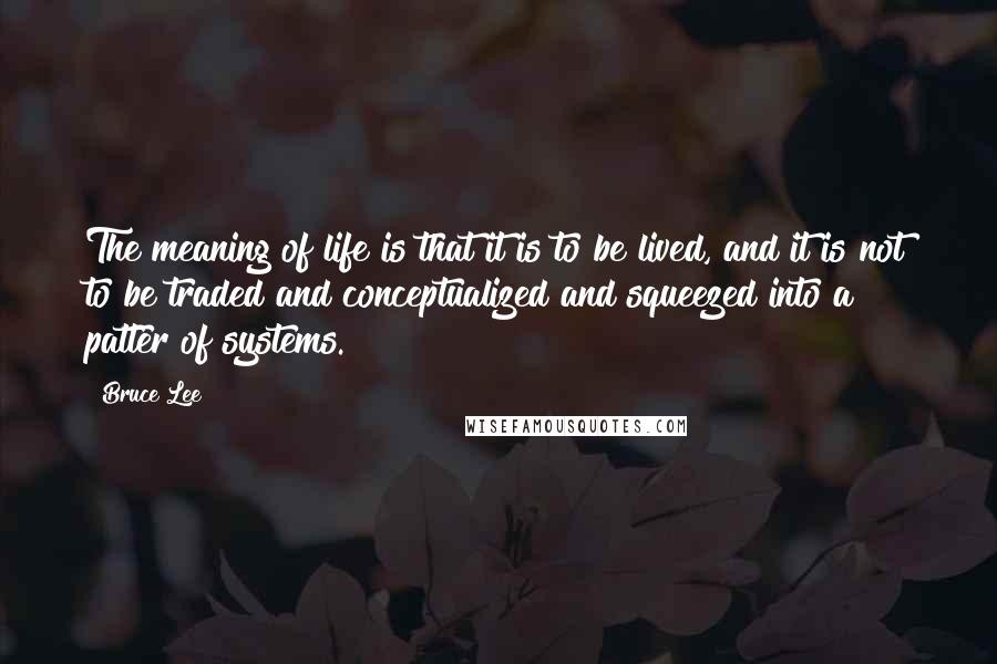 Bruce Lee Quotes: The meaning of life is that it is to be lived, and it is not to be traded and conceptualized and squeezed into a patter of systems.