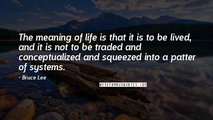 Bruce Lee Quotes: The meaning of life is that it is to be lived, and it is not to be traded and conceptualized and squeezed into a patter of systems.