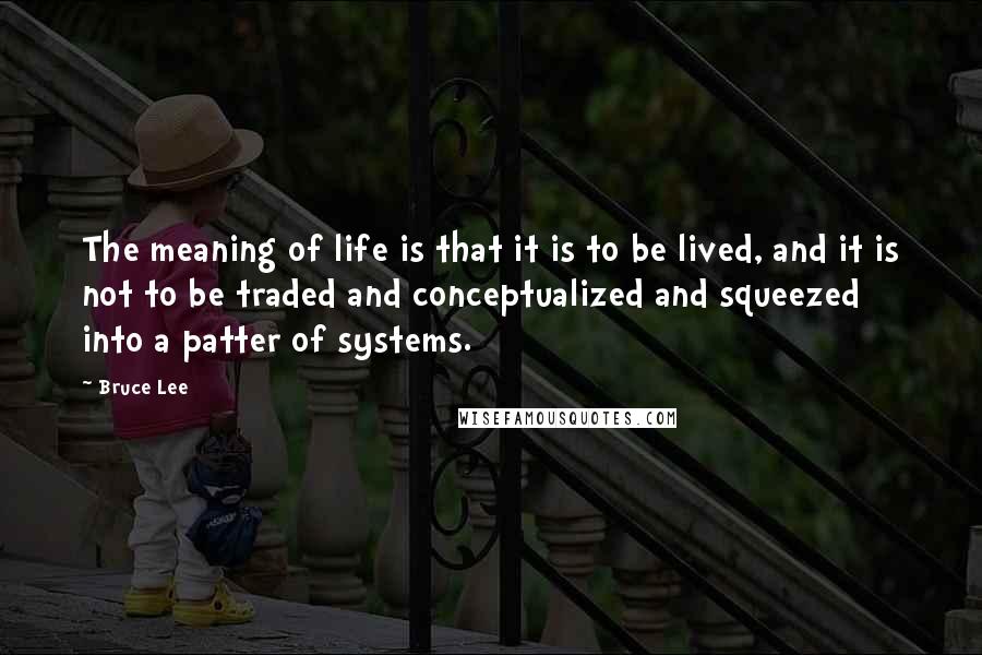 Bruce Lee Quotes: The meaning of life is that it is to be lived, and it is not to be traded and conceptualized and squeezed into a patter of systems.