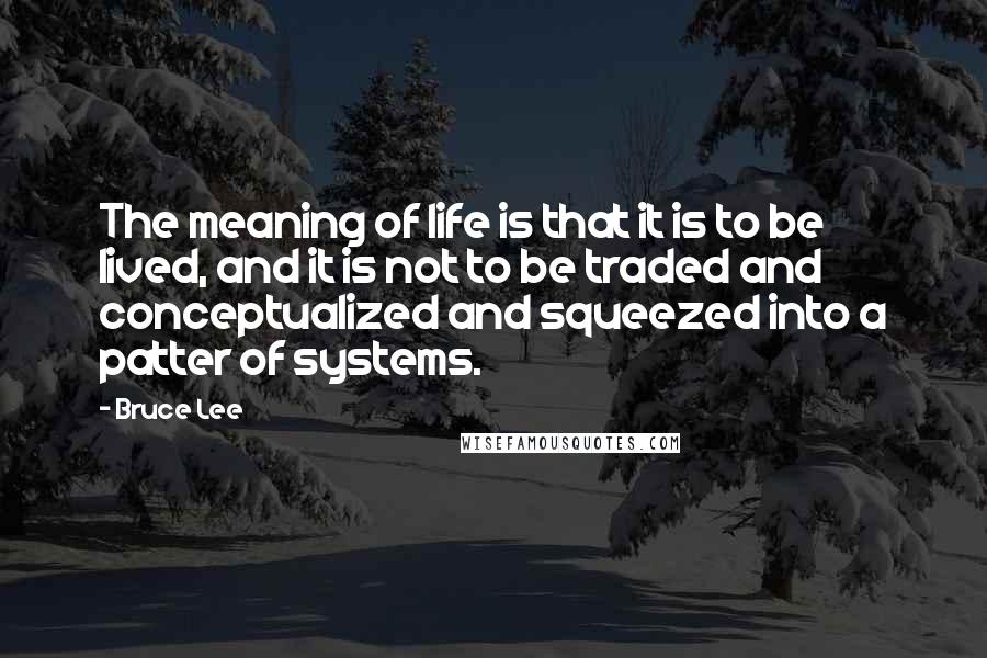 Bruce Lee Quotes: The meaning of life is that it is to be lived, and it is not to be traded and conceptualized and squeezed into a patter of systems.