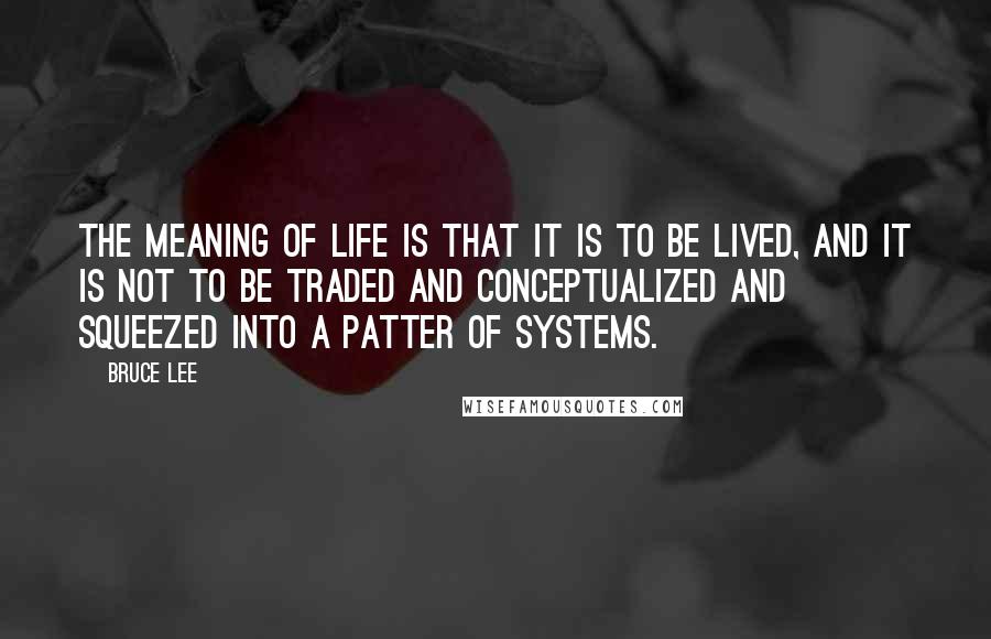 Bruce Lee Quotes: The meaning of life is that it is to be lived, and it is not to be traded and conceptualized and squeezed into a patter of systems.