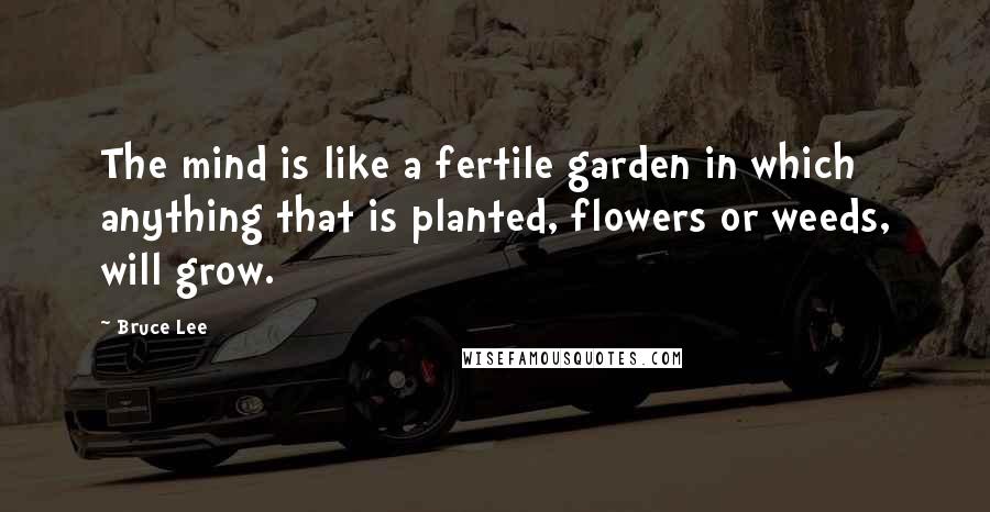 Bruce Lee Quotes: The mind is like a fertile garden in which anything that is planted, flowers or weeds, will grow.