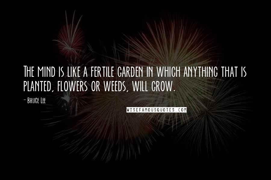 Bruce Lee Quotes: The mind is like a fertile garden in which anything that is planted, flowers or weeds, will grow.