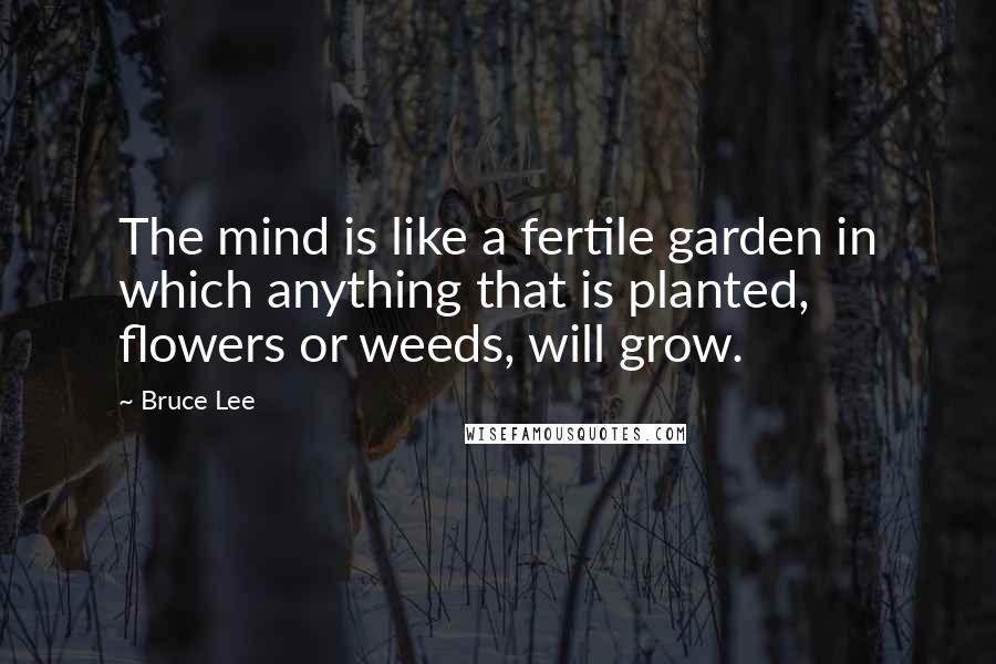 Bruce Lee Quotes: The mind is like a fertile garden in which anything that is planted, flowers or weeds, will grow.