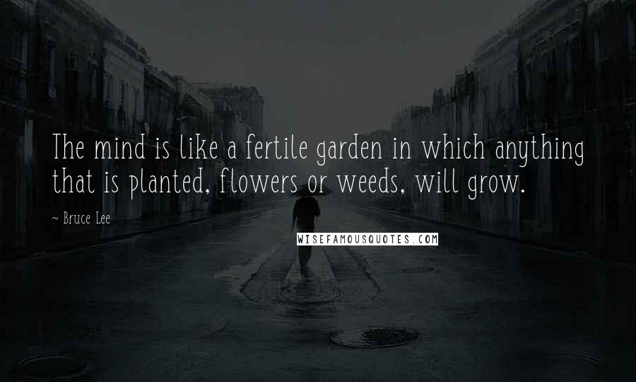 Bruce Lee Quotes: The mind is like a fertile garden in which anything that is planted, flowers or weeds, will grow.