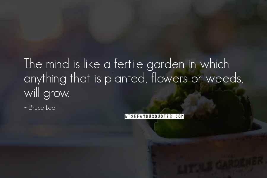 Bruce Lee Quotes: The mind is like a fertile garden in which anything that is planted, flowers or weeds, will grow.
