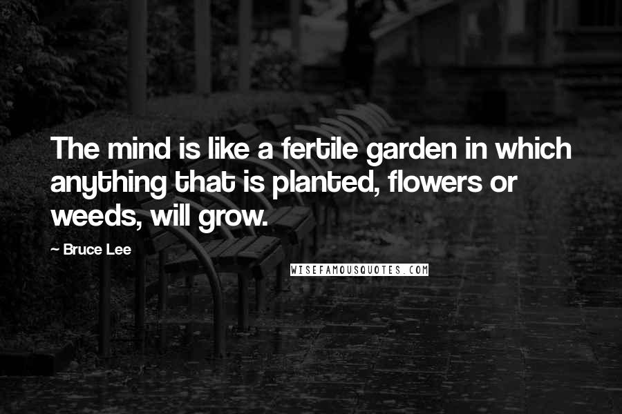 Bruce Lee Quotes: The mind is like a fertile garden in which anything that is planted, flowers or weeds, will grow.