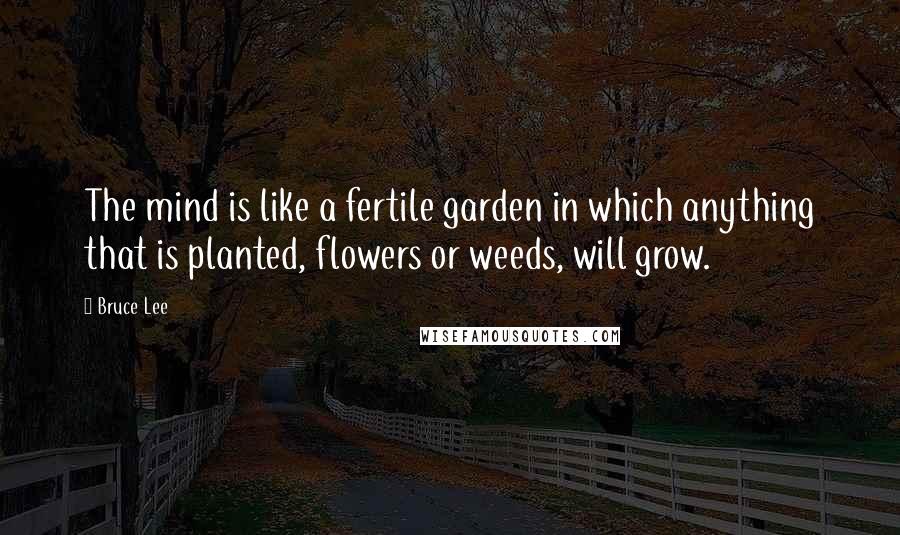 Bruce Lee Quotes: The mind is like a fertile garden in which anything that is planted, flowers or weeds, will grow.