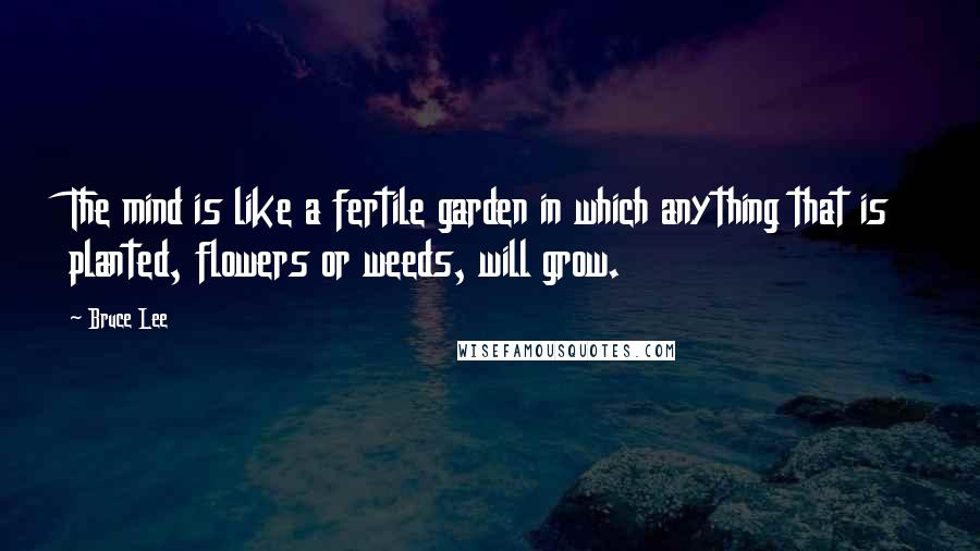 Bruce Lee Quotes: The mind is like a fertile garden in which anything that is planted, flowers or weeds, will grow.