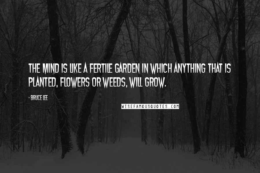 Bruce Lee Quotes: The mind is like a fertile garden in which anything that is planted, flowers or weeds, will grow.