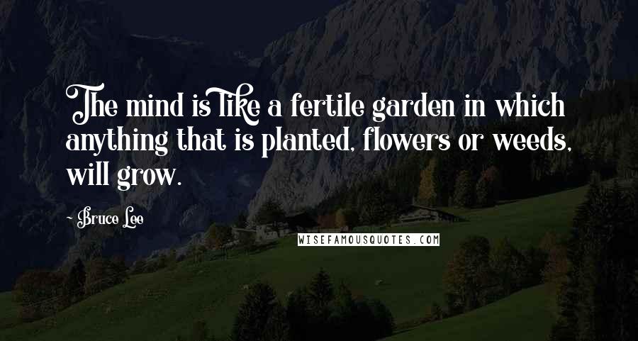 Bruce Lee Quotes: The mind is like a fertile garden in which anything that is planted, flowers or weeds, will grow.