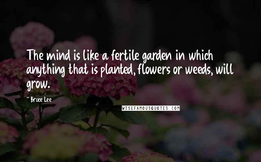 Bruce Lee Quotes: The mind is like a fertile garden in which anything that is planted, flowers or weeds, will grow.