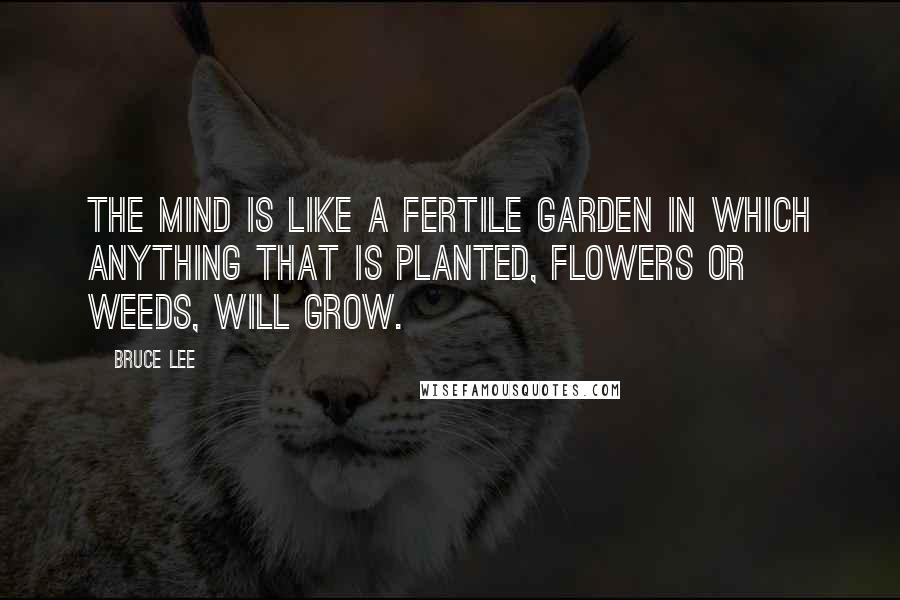 Bruce Lee Quotes: The mind is like a fertile garden in which anything that is planted, flowers or weeds, will grow.