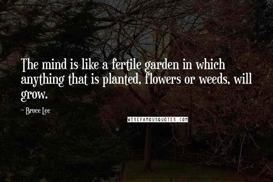 Bruce Lee Quotes: The mind is like a fertile garden in which anything that is planted, flowers or weeds, will grow.