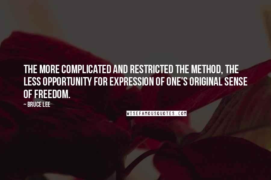 Bruce Lee Quotes: The more complicated and restricted the method, the less opportunity for expression of one's original sense of freedom.