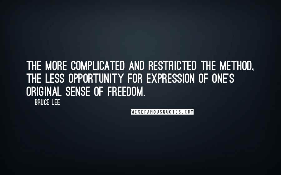 Bruce Lee Quotes: The more complicated and restricted the method, the less opportunity for expression of one's original sense of freedom.