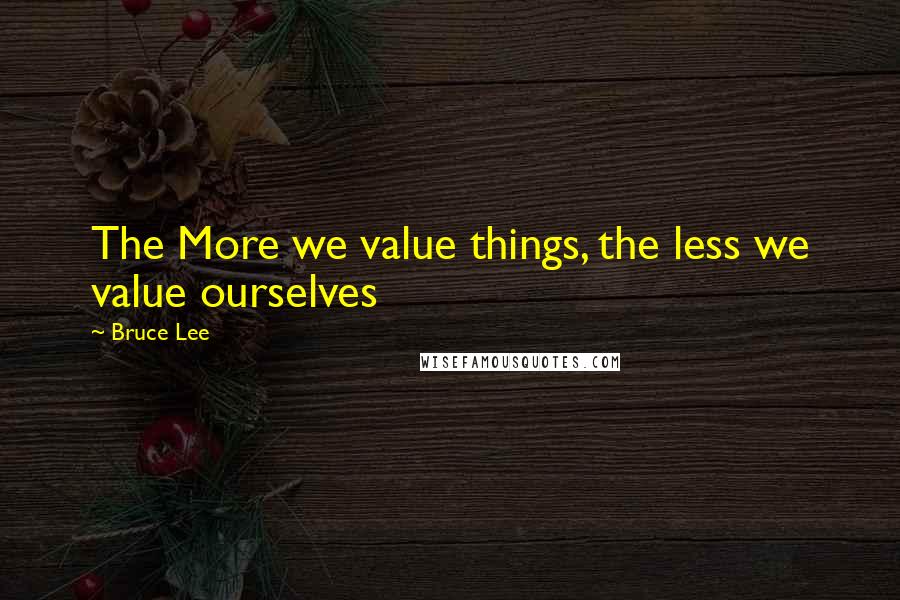 Bruce Lee Quotes: The More we value things, the less we value ourselves