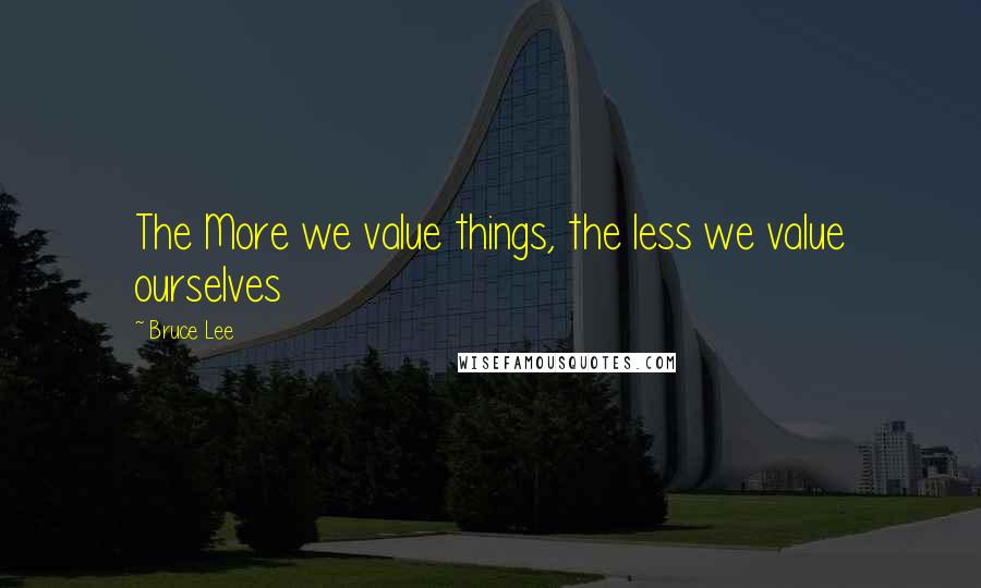 Bruce Lee Quotes: The More we value things, the less we value ourselves