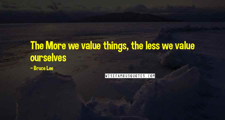 Bruce Lee Quotes: The More we value things, the less we value ourselves