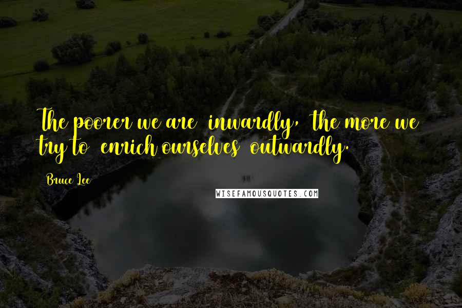 Bruce Lee Quotes: The poorer we are  inwardly,  the more we try to  enrich ourselves  outwardly.