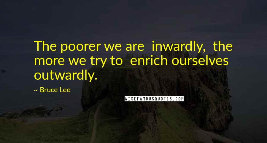 Bruce Lee Quotes: The poorer we are  inwardly,  the more we try to  enrich ourselves  outwardly.