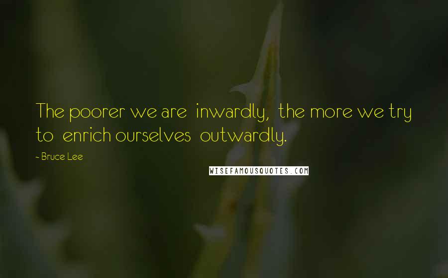 Bruce Lee Quotes: The poorer we are  inwardly,  the more we try to  enrich ourselves  outwardly.
