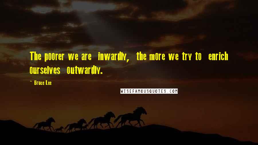 Bruce Lee Quotes: The poorer we are  inwardly,  the more we try to  enrich ourselves  outwardly.