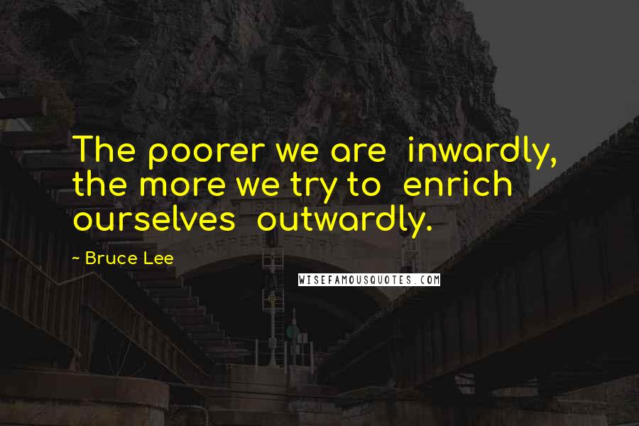 Bruce Lee Quotes: The poorer we are  inwardly,  the more we try to  enrich ourselves  outwardly.