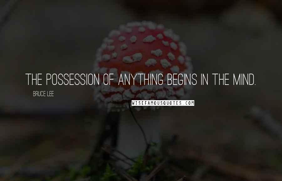 Bruce Lee Quotes: The possession of anything begins in the mind.