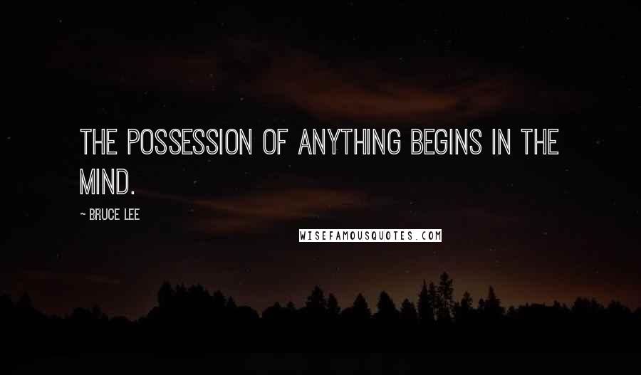 Bruce Lee Quotes: The possession of anything begins in the mind.