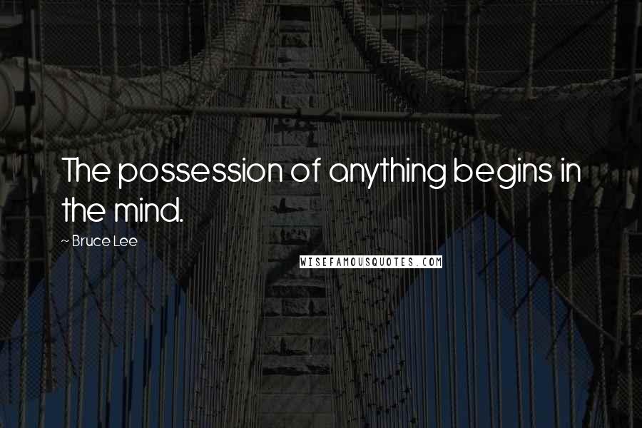 Bruce Lee Quotes: The possession of anything begins in the mind.