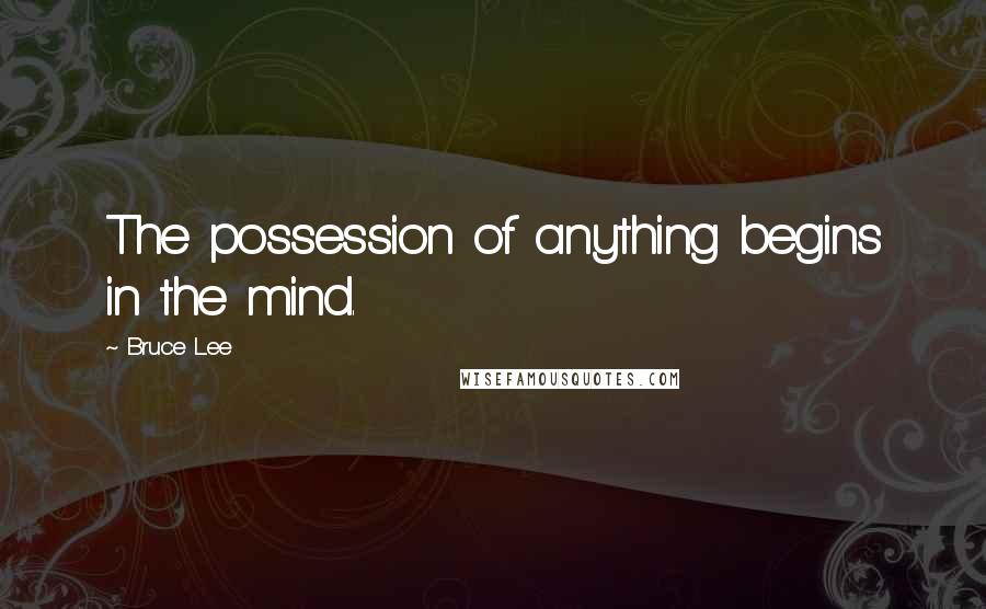 Bruce Lee Quotes: The possession of anything begins in the mind.