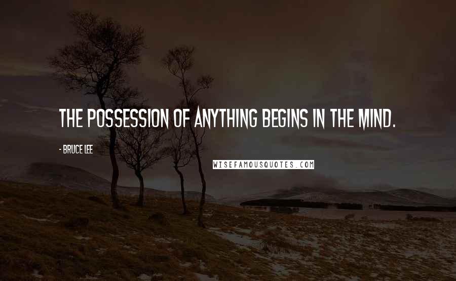 Bruce Lee Quotes: The possession of anything begins in the mind.