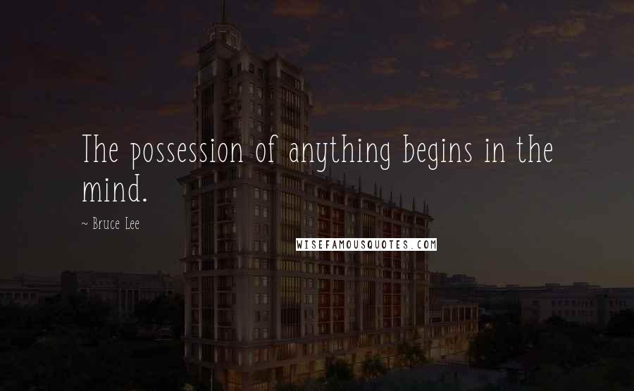 Bruce Lee Quotes: The possession of anything begins in the mind.