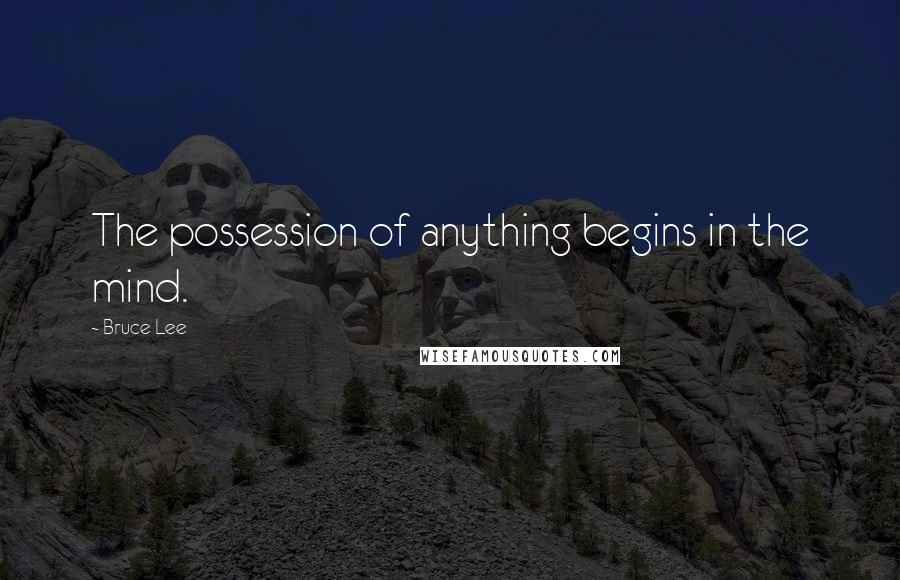 Bruce Lee Quotes: The possession of anything begins in the mind.