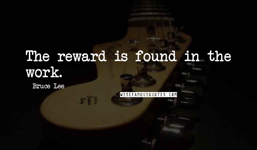 Bruce Lee Quotes: The reward is found in the work.