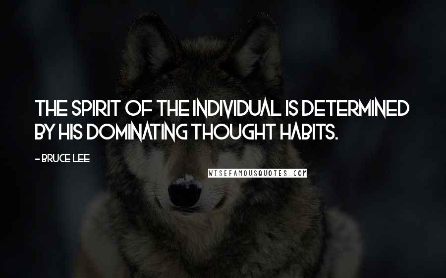 Bruce Lee Quotes: The spirit of the individual is determined by his dominating thought habits.