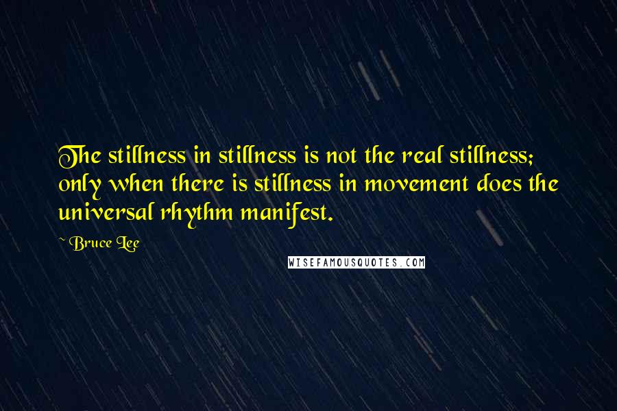 Bruce Lee Quotes: The stillness in stillness is not the real stillness; only when there is stillness in movement does the universal rhythm manifest.