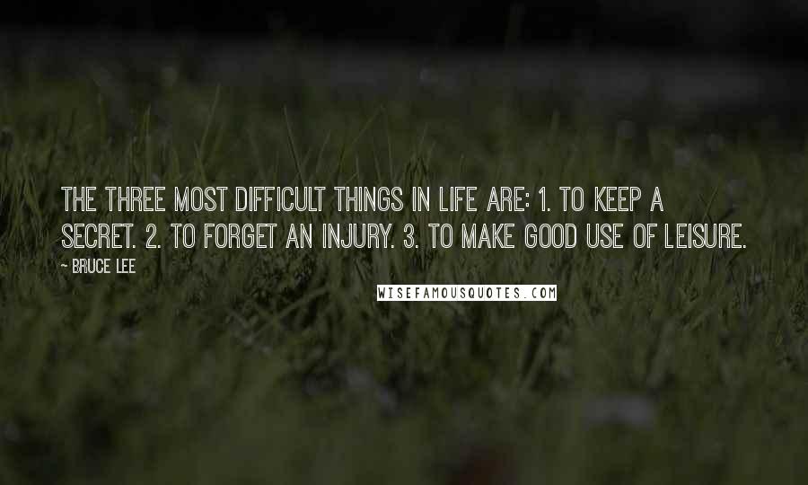 Bruce Lee Quotes: The three most difficult things in life are: 1. To keep a secret. 2. To forget an injury. 3. To make good use of leisure.