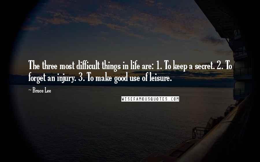 Bruce Lee Quotes: The three most difficult things in life are: 1. To keep a secret. 2. To forget an injury. 3. To make good use of leisure.